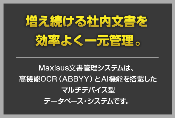 Maxisus文書管理システムは、高機能OCR（ABBYY）とAI機能を搭載したマルチデバイス型データベース・システムです。