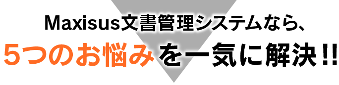 Maxisus文書管理システムなら、5つのお悩みを一気に解決！！